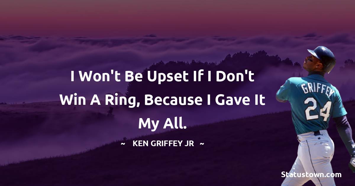 Ken Griffey Jr. Quotes - I won't be upset if I don't win a ring, because I gave it my all.